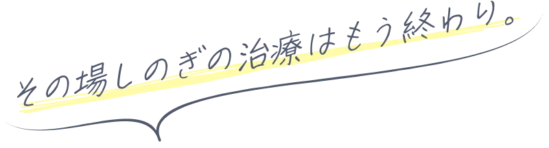 その場しのぎの治療はもう終わり。